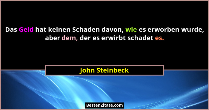 Das Geld hat keinen Schaden davon, wie es erworben wurde, aber dem, der es erwirbt schadet es.... - John Steinbeck