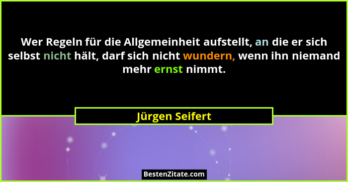 Wer Regeln für die Allgemeinheit aufstellt, an die er sich selbst nicht hält, darf sich nicht wundern, wenn ihn niemand mehr ernst ni... - Jürgen Seifert