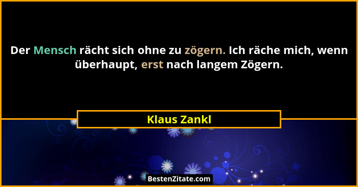 Der Mensch rächt sich ohne zu zögern. Ich räche mich, wenn überhaupt, erst nach langem Zögern.... - Klaus Zankl