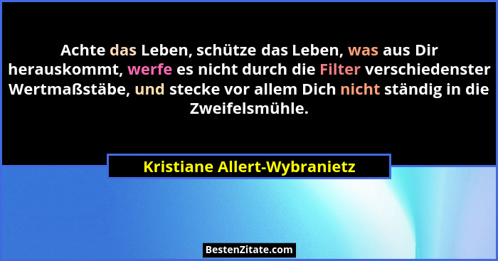 Achte das Leben, schütze das Leben, was aus Dir herauskommt, werfe es nicht durch die Filter verschiedenster Wertmaßstäb... - Kristiane Allert-Wybranietz