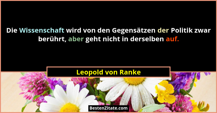 Die Wissenschaft wird von den Gegensätzen der Politik zwar berührt, aber geht nicht in derselben auf.... - Leopold von Ranke