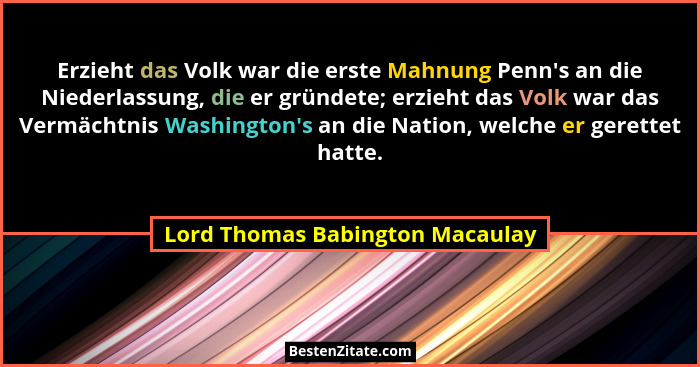 Erzieht das Volk war die erste Mahnung Penn's an die Niederlassung, die er gründete; erzieht das Volk war das Ver... - Lord Thomas Babington Macaulay