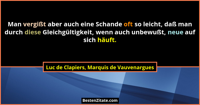 Man vergißt aber auch eine Schande oft so leicht, daß man durch diese Gleichgültigkeit, wenn auch unbewußt,... - Luc de Clapiers, Marquis de Vauvenargues