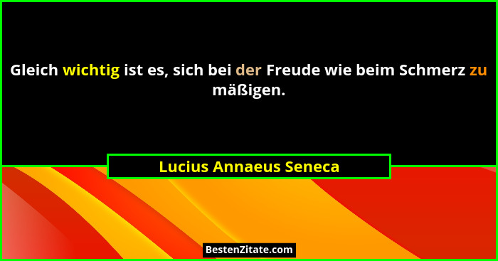 Gleich wichtig ist es, sich bei der Freude wie beim Schmerz zu mäßigen.... - Lucius Annaeus Seneca