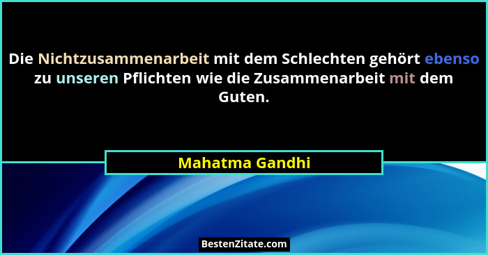 Die Nichtzusammenarbeit mit dem Schlechten gehört ebenso zu unseren Pflichten wie die Zusammenarbeit mit dem Guten.... - Mahatma Gandhi