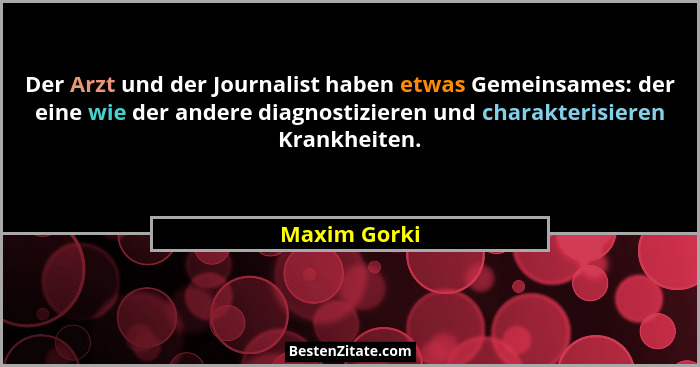 Der Arzt und der Journalist haben etwas Gemeinsames: der eine wie der andere diagnostizieren und charakterisieren Krankheiten.... - Maxim Gorki