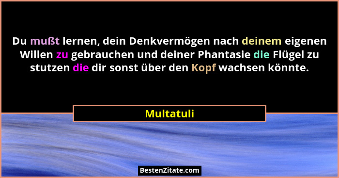Du mußt lernen, dein Denkvermögen nach deinem eigenen Willen zu gebrauchen und deiner Phantasie die Flügel zu stutzen die dir sonst über d... - Multatuli