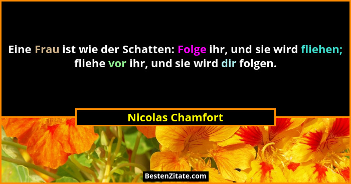 Eine Frau ist wie der Schatten: Folge ihr, und sie wird fliehen; fliehe vor ihr, und sie wird dir folgen.... - Nicolas Chamfort