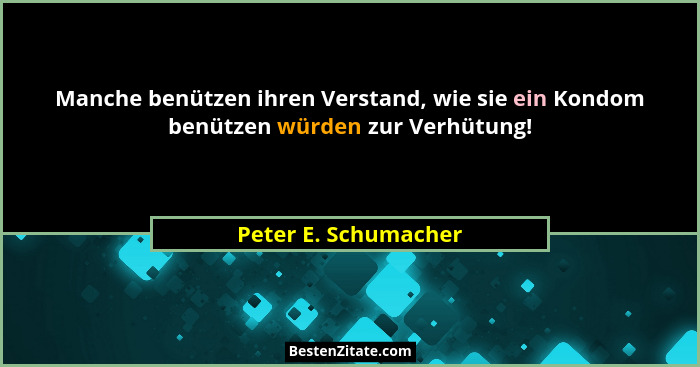 Manche benützen ihren Verstand, wie sie ein Kondom benützen würden zur Verhütung!... - Peter E. Schumacher