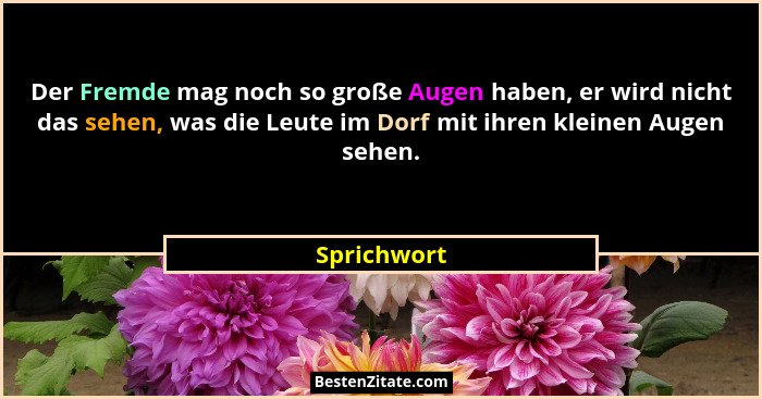 Der Fremde mag noch so große Augen haben, er wird nicht das sehen, was die Leute im Dorf mit ihren kleinen Augen sehen.... - Sprichwort