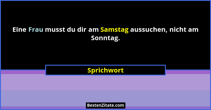 Eine Frau musst du dir am Samstag aussuchen, nicht am Sonntag.... - Sprichwort