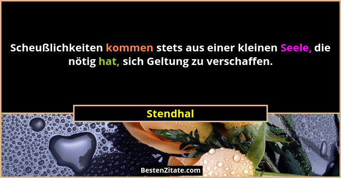 Scheußlichkeiten kommen stets aus einer kleinen Seele, die nötig hat, sich Geltung zu verschaffen.... - Stendhal