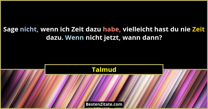 Sage nicht, wenn ich Zeit dazu habe, vielleicht hast du nie Zeit dazu. Wenn nicht jetzt, wann dann?... - Talmud