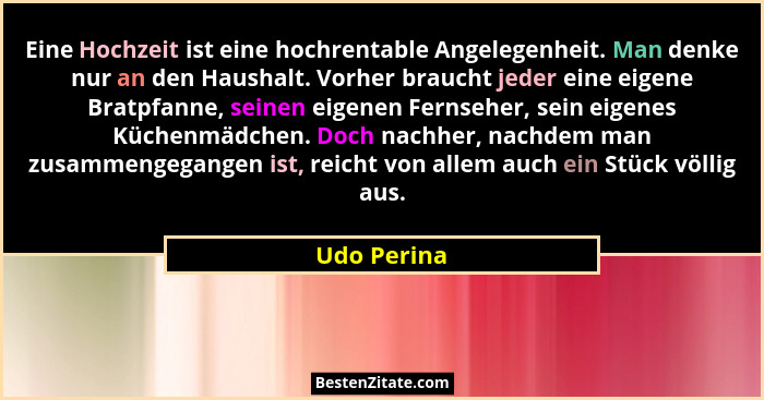 Eine Hochzeit ist eine hochrentable Angelegenheit. Man denke nur an den Haushalt. Vorher braucht jeder eine eigene Bratpfanne, seinen eig... - Udo Perina