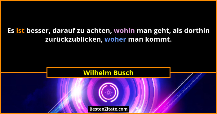 Es ist besser, darauf zu achten, wohin man geht, als dorthin zurückzublicken, woher man kommt.... - Wilhelm Busch