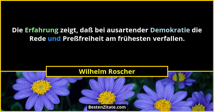 Die Erfahrung zeigt, daß bei ausartender Demokratie die Rede und Preßfreiheit am frühesten verfallen.... - Wilhelm Roscher