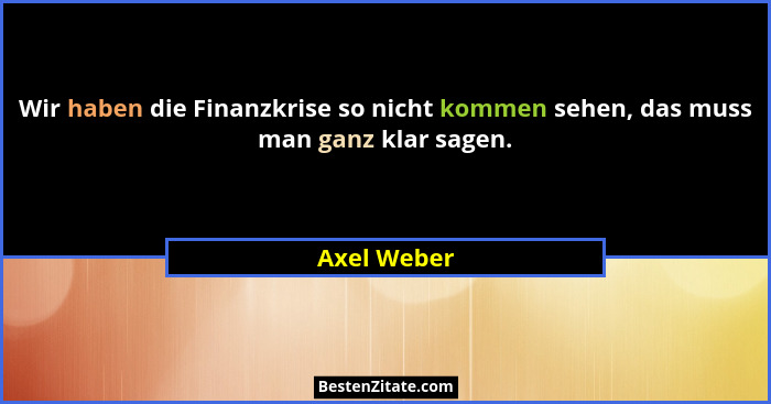 Wir haben die Finanzkrise so nicht kommen sehen, das muss man ganz klar sagen.... - Axel Weber