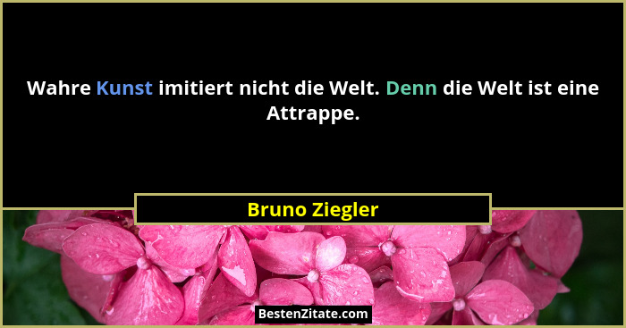 Wahre Kunst imitiert nicht die Welt. Denn die Welt ist eine Attrappe.... - Bruno Ziegler
