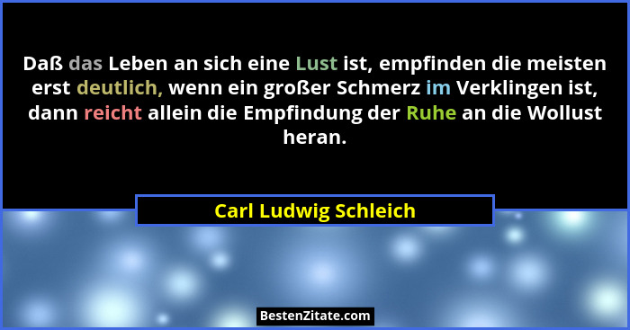 Daß das Leben an sich eine Lust ist, empfinden die meisten erst deutlich, wenn ein großer Schmerz im Verklingen ist, dann reich... - Carl Ludwig Schleich
