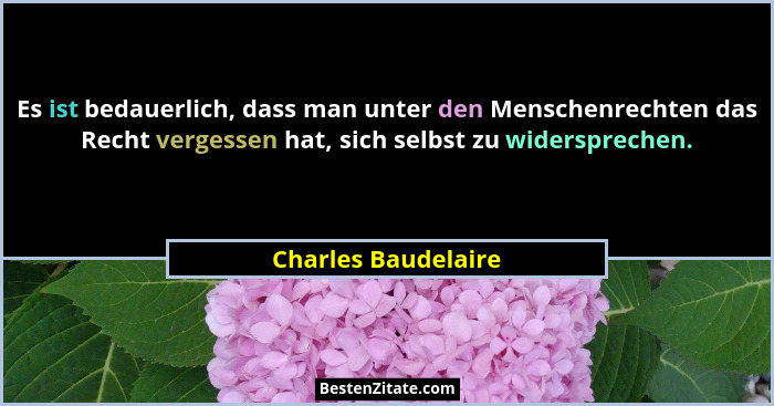 Es ist bedauerlich, dass man unter den Menschenrechten das Recht vergessen hat, sich selbst zu widersprechen.... - Charles Baudelaire