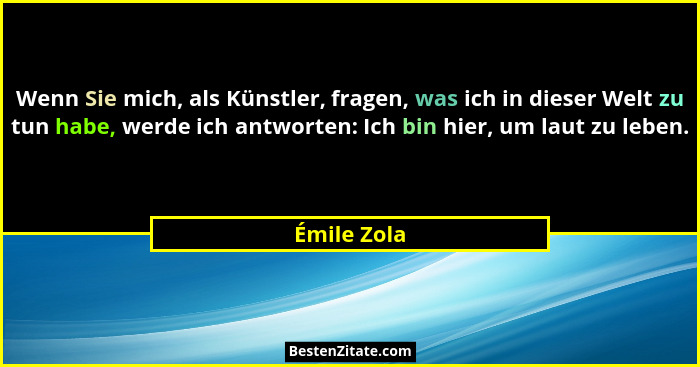Wenn Sie mich, als Künstler, fragen, was ich in dieser Welt zu tun habe, werde ich antworten: Ich bin hier, um laut zu leben.... - Émile Zola