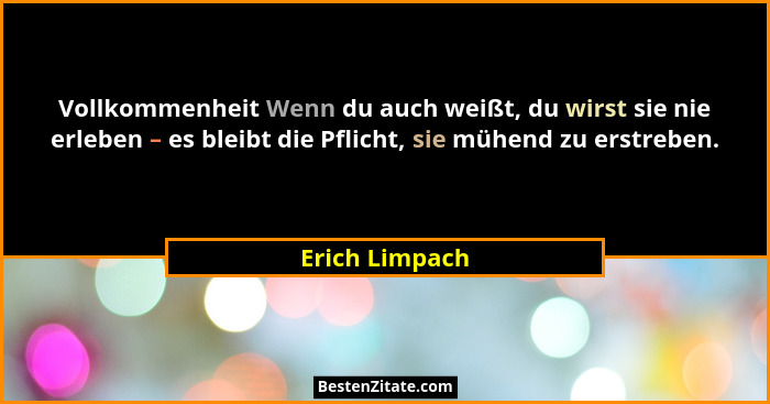 Vollkommenheit Wenn du auch weißt, du wirst sie nie erleben – es bleibt die Pflicht, sie mühend zu erstreben.... - Erich Limpach