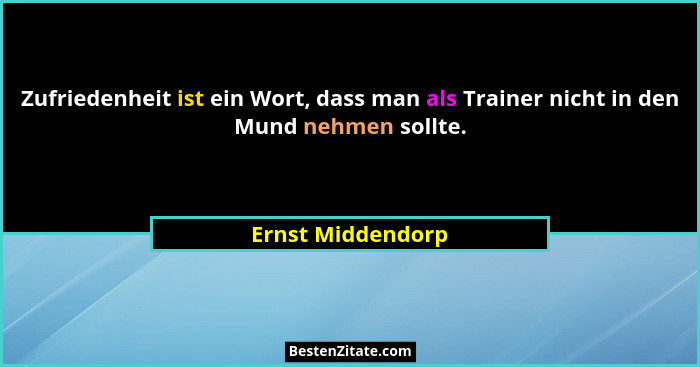 Zufriedenheit ist ein Wort, dass man als Trainer nicht in den Mund nehmen sollte.... - Ernst Middendorp