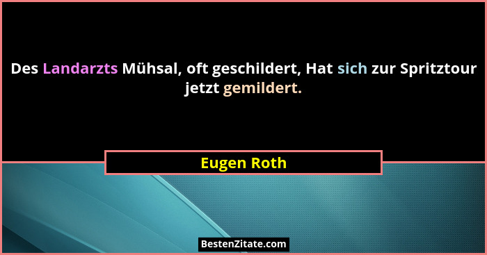 Des Landarzts Mühsal, oft geschildert, Hat sich zur Spritztour jetzt gemildert.... - Eugen Roth