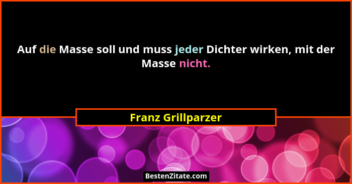 Auf die Masse soll und muss jeder Dichter wirken, mit der Masse nicht.... - Franz Grillparzer