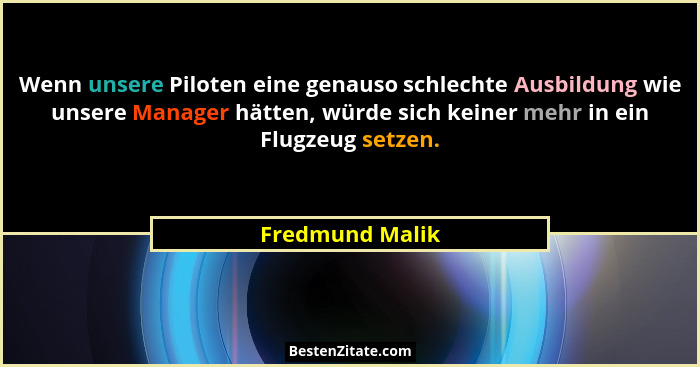 Wenn unsere Piloten eine genauso schlechte Ausbildung wie unsere Manager hätten, würde sich keiner mehr in ein Flugzeug setzen.... - Fredmund Malik