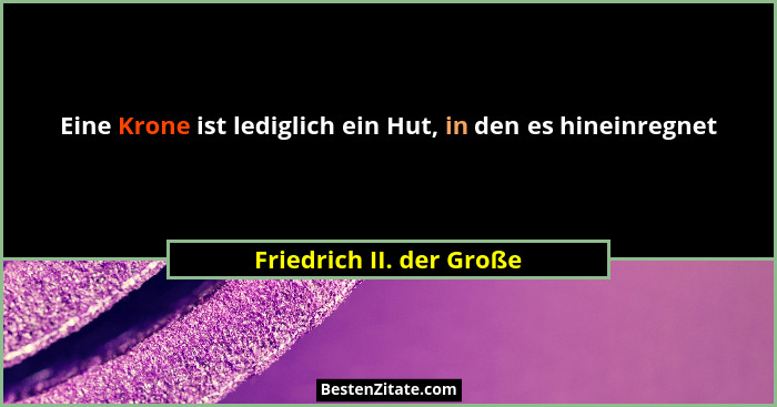Eine Krone ist lediglich ein Hut, in den es hineinregnet... - Friedrich II. der Große