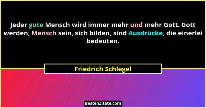 Jeder gute Mensch wird immer mehr und mehr Gott. Gott werden, Mensch sein, sich bilden, sind Ausdrücke, die einerlei bedeuten.... - Friedrich Schlegel