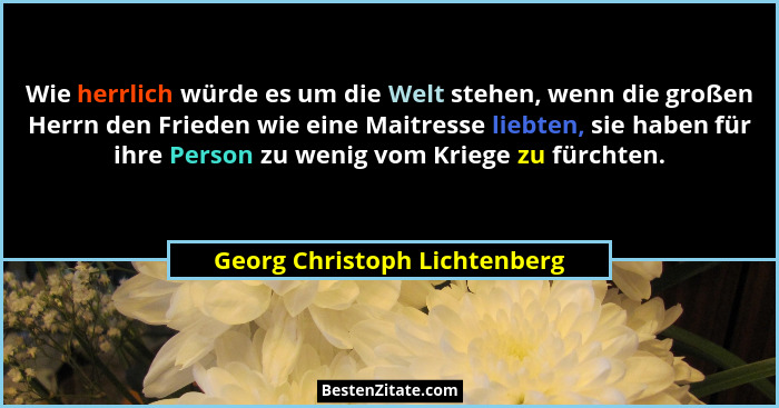 Wie herrlich würde es um die Welt stehen, wenn die großen Herrn den Frieden wie eine Maitresse liebten, sie haben für ih... - Georg Christoph Lichtenberg