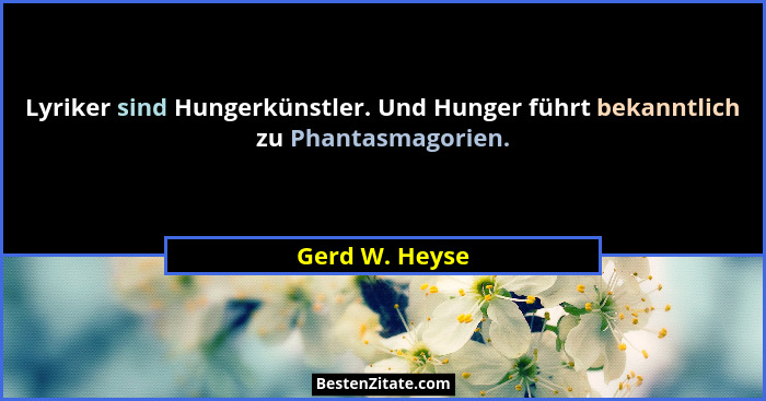 Lyriker sind Hungerkünstler. Und Hunger führt bekanntlich zu Phantasmagorien.... - Gerd W. Heyse
