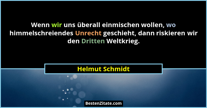 Wenn wir uns überall einmischen wollen, wo himmelschreiendes Unrecht geschieht, dann riskieren wir den Dritten Weltkrieg.... - Helmut Schmidt