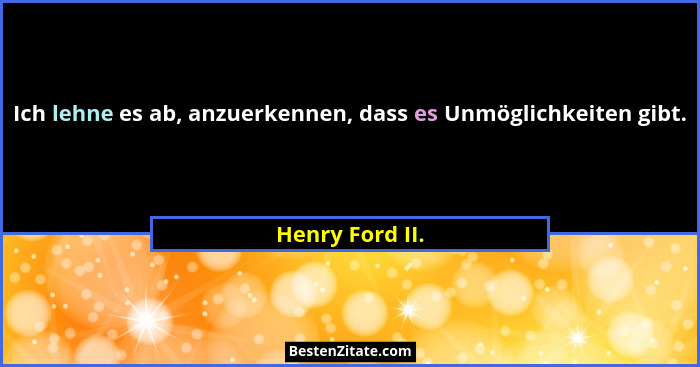 Ich lehne es ab, anzuerkennen, dass es Unmöglichkeiten gibt.... - Henry Ford II.