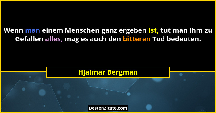 Wenn man einem Menschen ganz ergeben ist, tut man ihm zu Gefallen alles, mag es auch den bitteren Tod bedeuten.... - Hjalmar Bergman