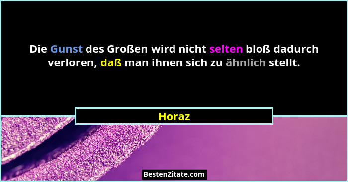Die Gunst des Großen wird nicht selten bloß dadurch verloren, daß man ihnen sich zu ähnlich stellt.... - Horaz