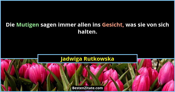 Die Mutigen sagen immer allen ins Gesicht, was sie von sich halten.... - Jadwiga Rutkowska