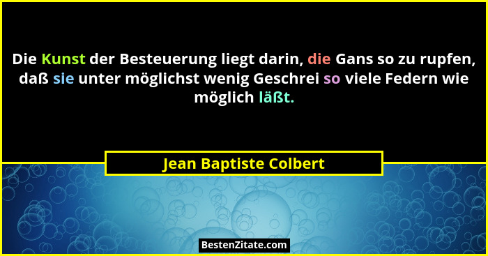 Die Kunst der Besteuerung liegt darin, die Gans so zu rupfen, daß sie unter möglichst wenig Geschrei so viele Federn wie mögli... - Jean Baptiste Colbert