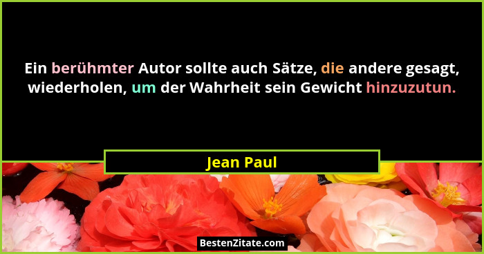 Ein berühmter Autor sollte auch Sätze, die andere gesagt, wiederholen, um der Wahrheit sein Gewicht hinzuzutun.... - Jean Paul