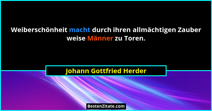 Weiberschönheit macht durch ihren allmächtigen Zauber weise Männer zu Toren.... - Johann Gottfried Herder
