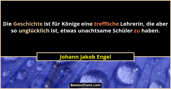 Die Geschichte ist für Könige eine treffliche Lehrerin, die aber so unglücklich ist, etwas unachtsame Schüler zu haben.... - Johann Jakob Engel