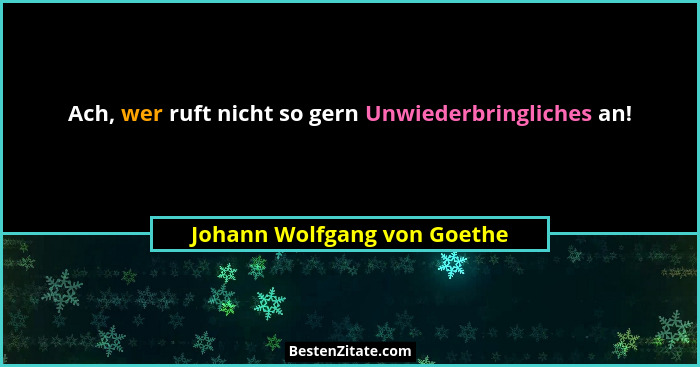 Ach, wer ruft nicht so gern Unwiederbringliches an!... - Johann Wolfgang von Goethe