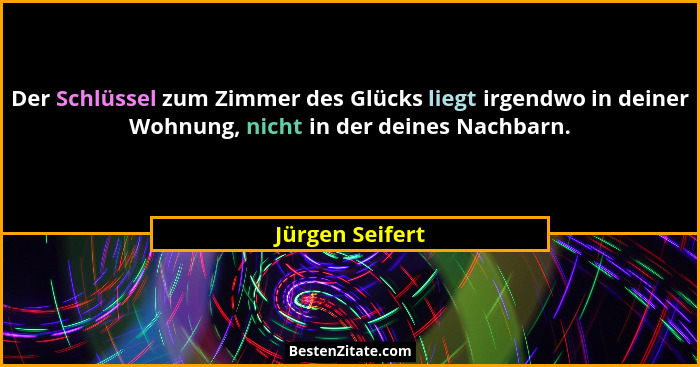 Der Schlüssel zum Zimmer des Glücks liegt irgendwo in deiner Wohnung, nicht in der deines Nachbarn.... - Jürgen Seifert