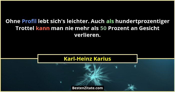 Ohne Profil lebt sich's leichter. Auch als hundertprozentiger Trottel kann man nie mehr als 50 Prozent an Gesicht verlieren.... - Karl-Heinz Karius