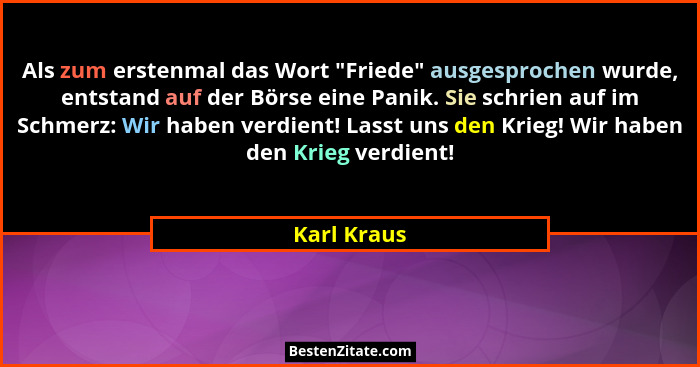 Als zum erstenmal das Wort "Friede" ausgesprochen wurde, entstand auf der Börse eine Panik. Sie schrien auf im Schmerz: Wir haben... - Karl Kraus