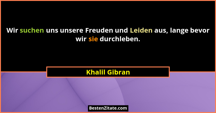 Wir suchen uns unsere Freuden und Leiden aus, lange bevor wir sie durchleben.... - Khalil Gibran