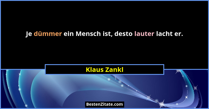 Je dümmer ein Mensch ist, desto lauter lacht er.... - Klaus Zankl
