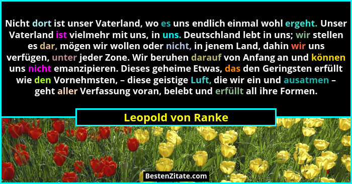 Nicht dort ist unser Vaterland, wo es uns endlich einmal wohl ergeht. Unser Vaterland ist vielmehr mit uns, in uns. Deutschland le... - Leopold von Ranke